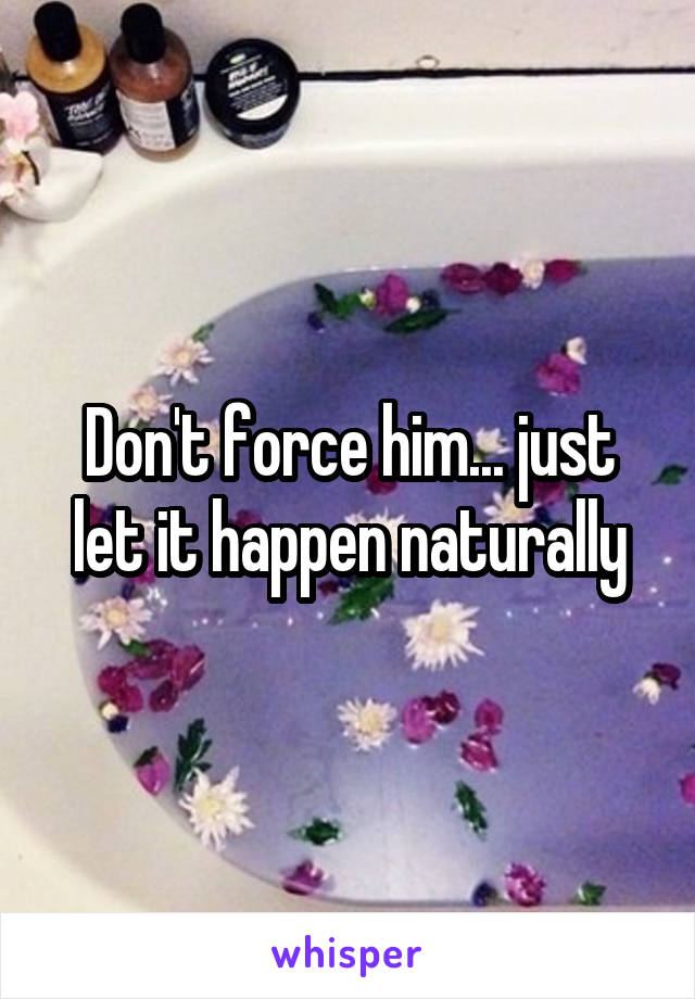 Don't force him... just let it happen naturally