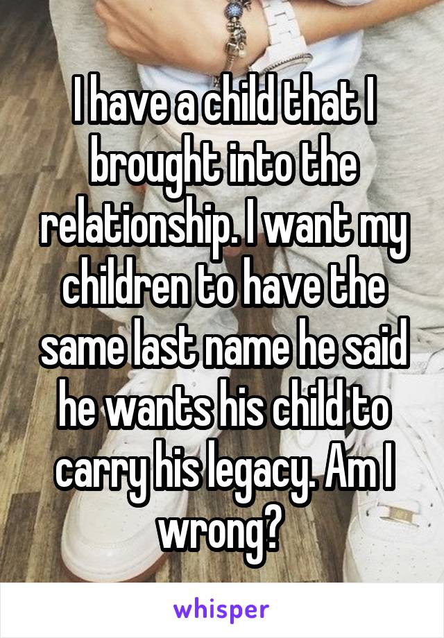 I have a child that I brought into the relationship. I want my children to have the same last name he said he wants his child to carry his legacy. Am I wrong? 