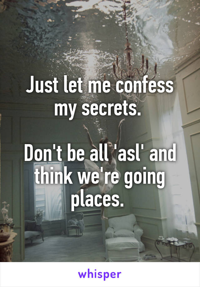 Just let me confess my secrets. 

Don't be all 'asl' and think we're going places. 