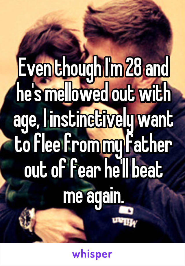 Even though I'm 28 and he's mellowed out with age, I instinctively want to flee from my father out of fear he'll beat me again.