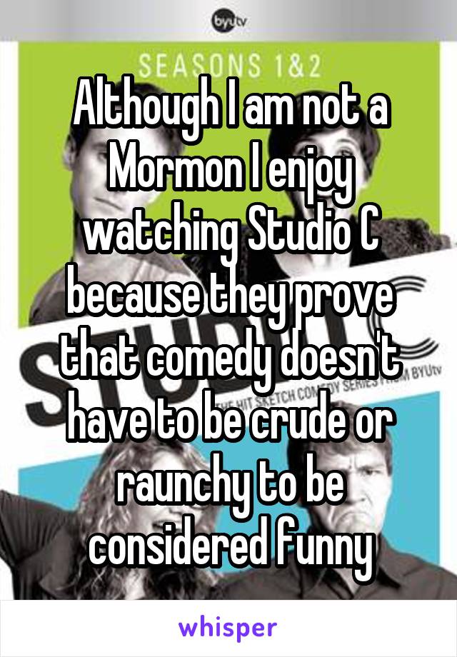 Although I am not a Mormon I enjoy watching Studio C because they prove that comedy doesn't have to be crude or raunchy to be considered funny