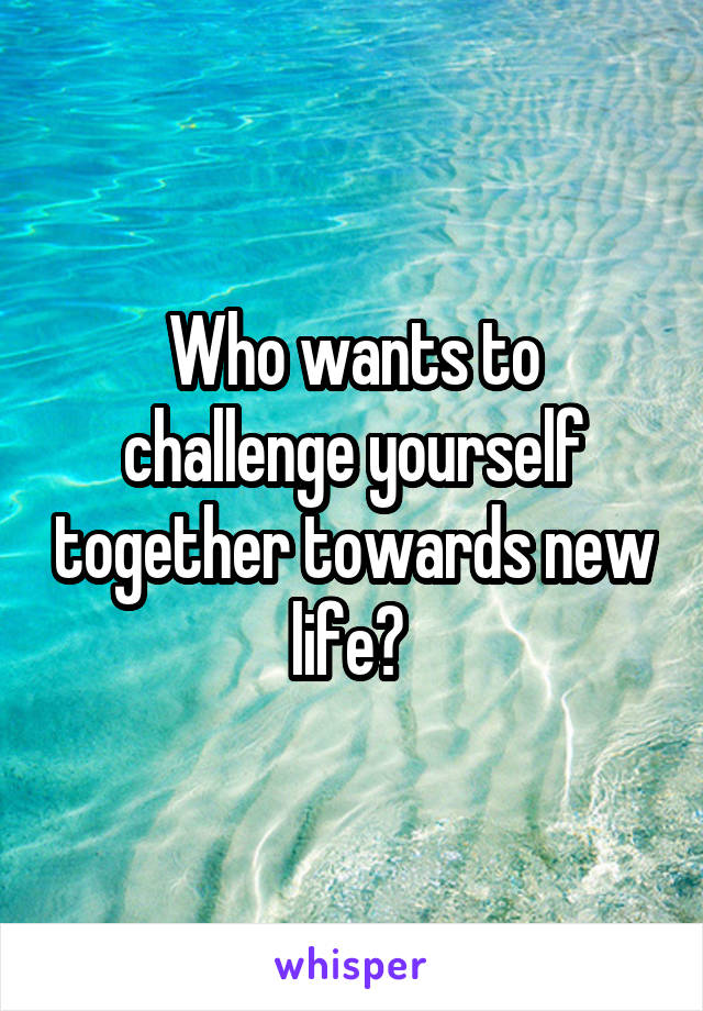 Who wants to challenge yourself together towards new life? 