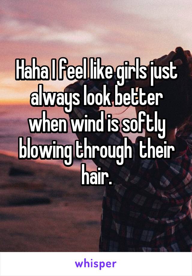 Haha I feel like girls just always look better when wind is softly blowing through  their hair.
