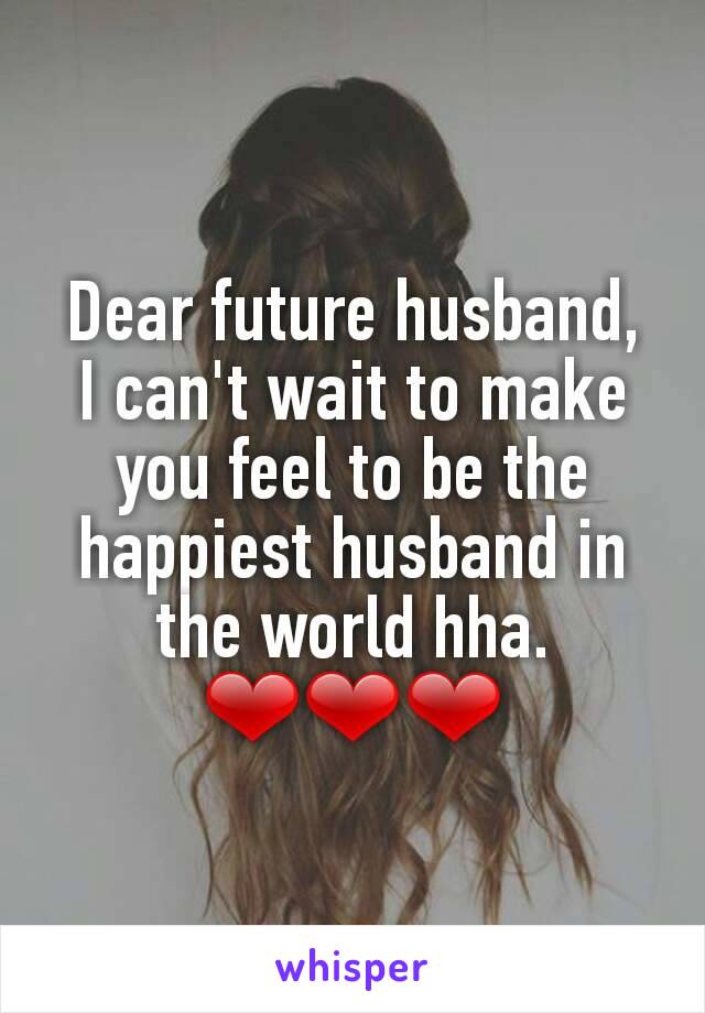 Dear future husband,
I can't wait to make you feel to be the happiest husband in the world hha. ❤❤❤