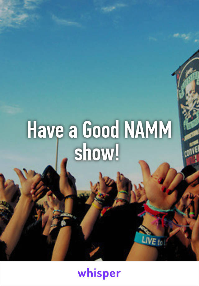 Have a Good NAMM show! 