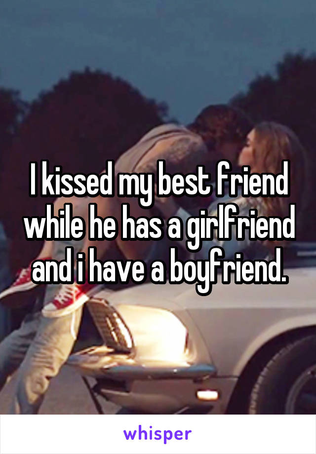 I kissed my best friend while he has a girlfriend and i have a boyfriend.