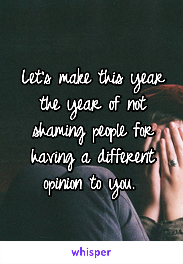 Let's make this year the year of not shaming people for having a different opinion to you. 