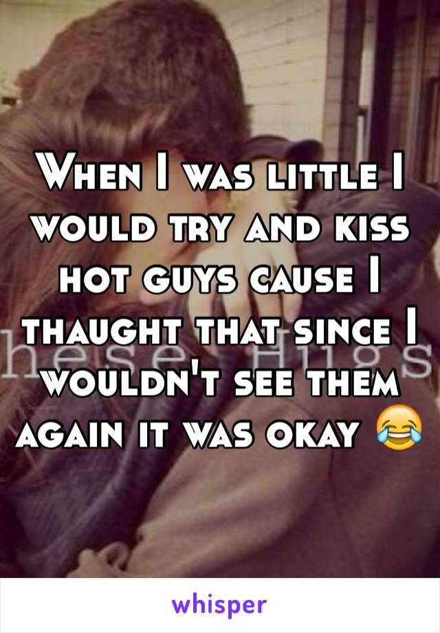 When I was little I would try and kiss hot guys cause I thaught that since I wouldn't see them again it was okay 😂