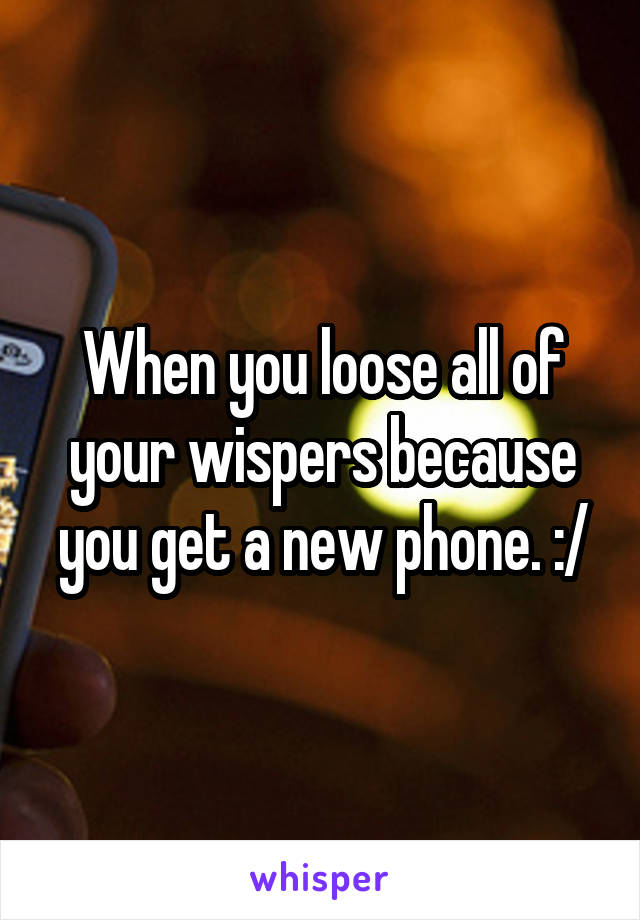 When you loose all of your wispers because you get a new phone. :/