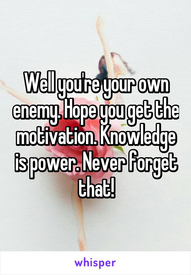 Well you're your own enemy. Hope you get the motivation. Knowledge is power. Never forget that!