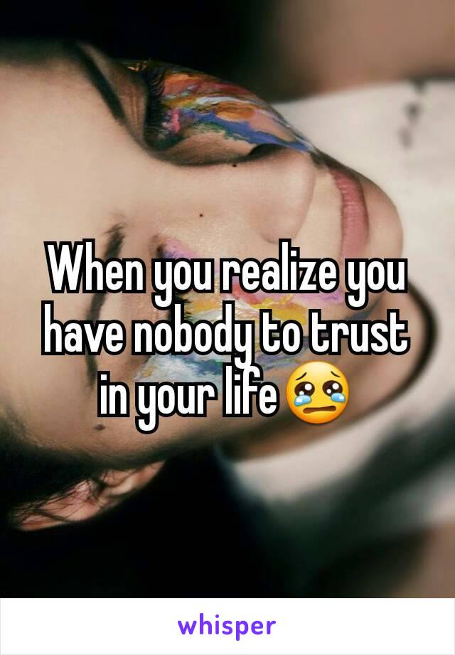 When you realize you have nobody to trust in your life😢