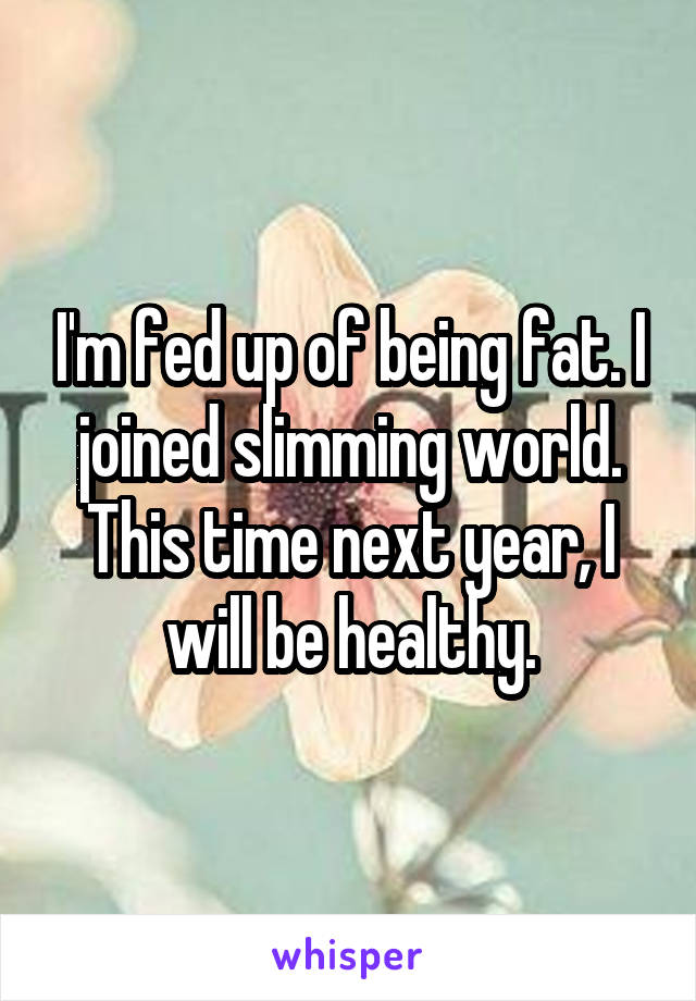 I'm fed up of being fat. I joined slimming world. This time next year, I will be healthy.