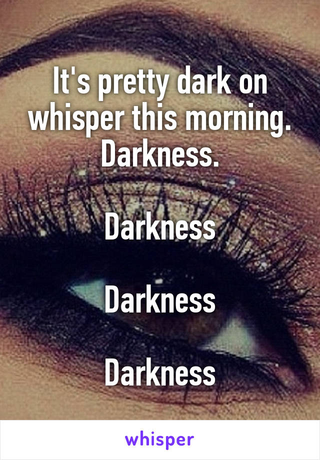 It's pretty dark on whisper this morning. Darkness.

Darkness

Darkness

Darkness