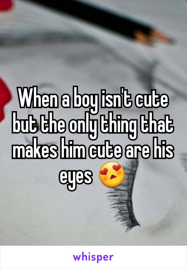 When a boy isn't cute but the only thing that makes him cute are his eyes 😍