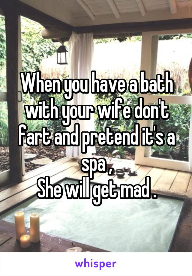 When you have a bath with your wife don't fart and pretend it's a spa ,
She will get mad .