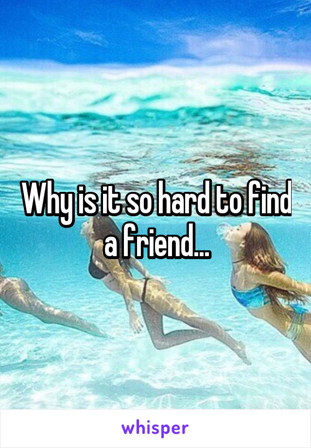 Why is it so hard to find a friend...