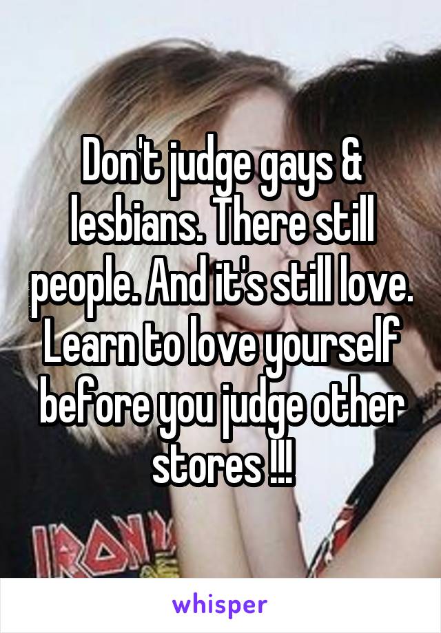 Don't judge gays & lesbians. There still people. And it's still love.
Learn to love yourself before you judge other stores !!!