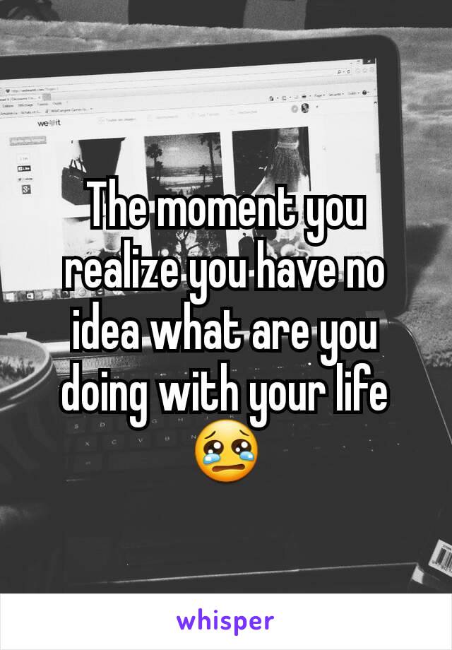 The moment you realize you have no idea what are you doing with your life😢