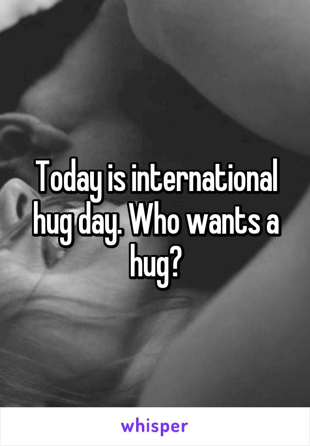 Today is international hug day. Who wants a hug?