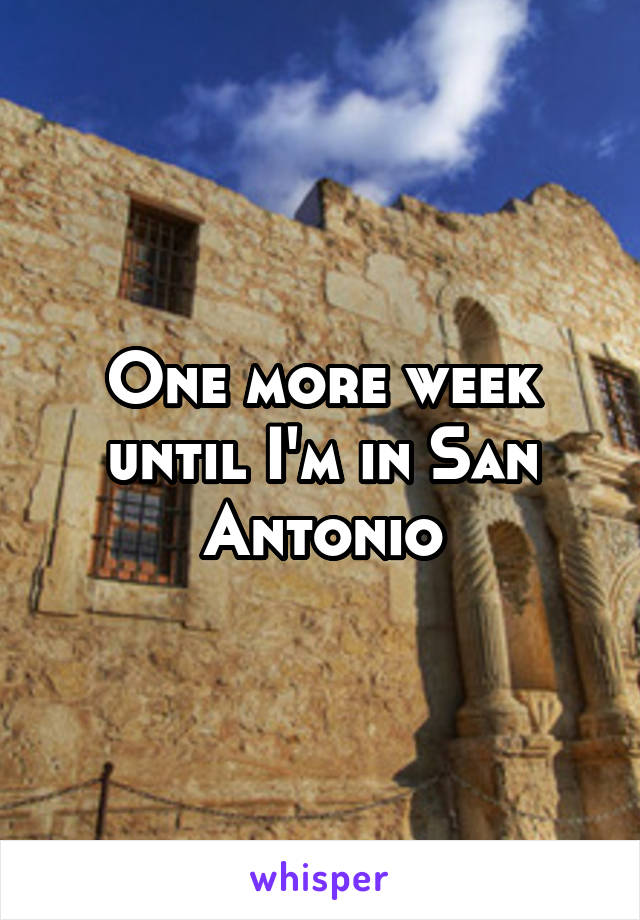 One more week until I'm in San Antonio