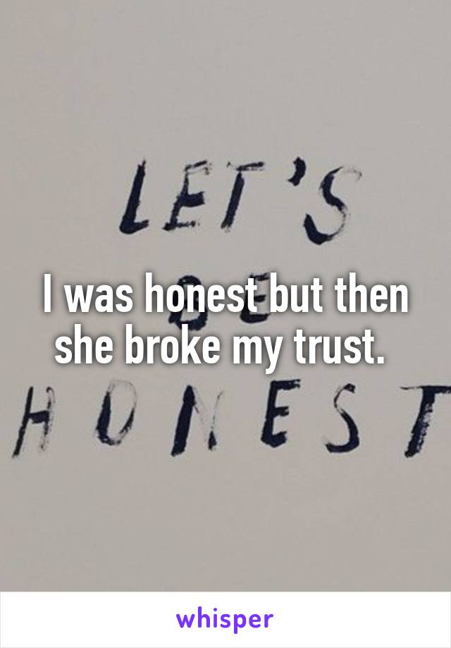 I was honest but then she broke my trust. 