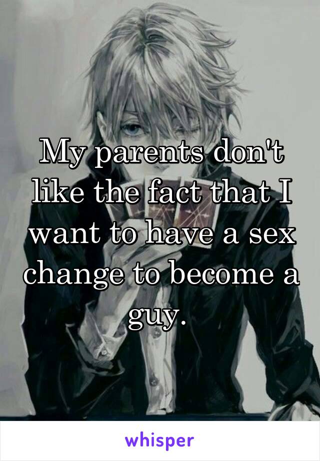 My parents don't like the fact that I want to have a sex change to become a guy. 