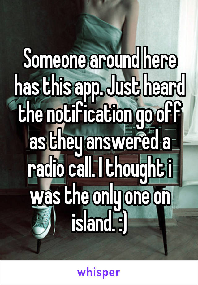 Someone around here has this app. Just heard the notification go off as they answered a radio call. I thought i was the only one on island. :)