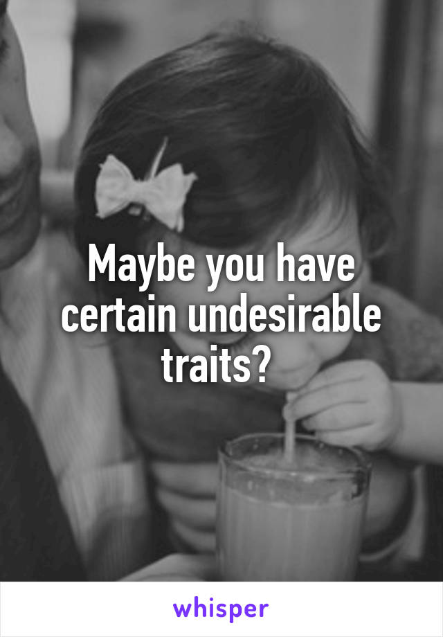 Maybe you have certain undesirable traits? 