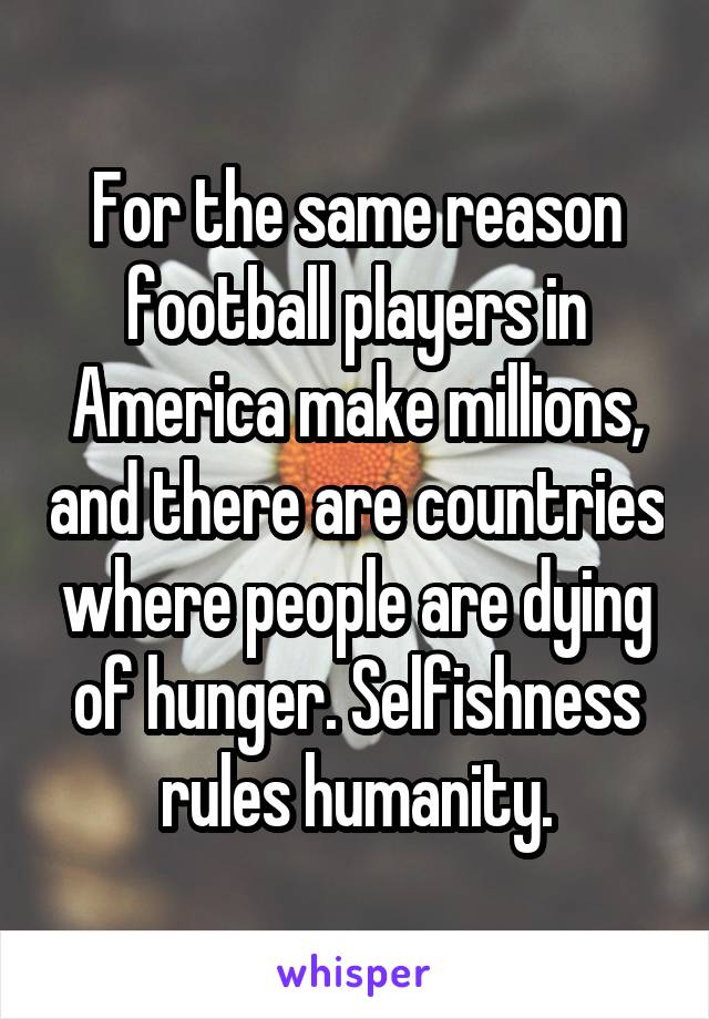 For the same reason football players in America make millions, and there are countries where people are dying of hunger. Selfishness rules humanity.