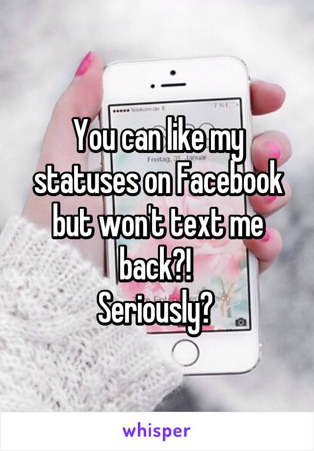 You can like my statuses on Facebook but won't text me back?! 
Seriously? 