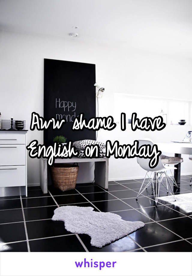 Aww shame I have English on Monday 