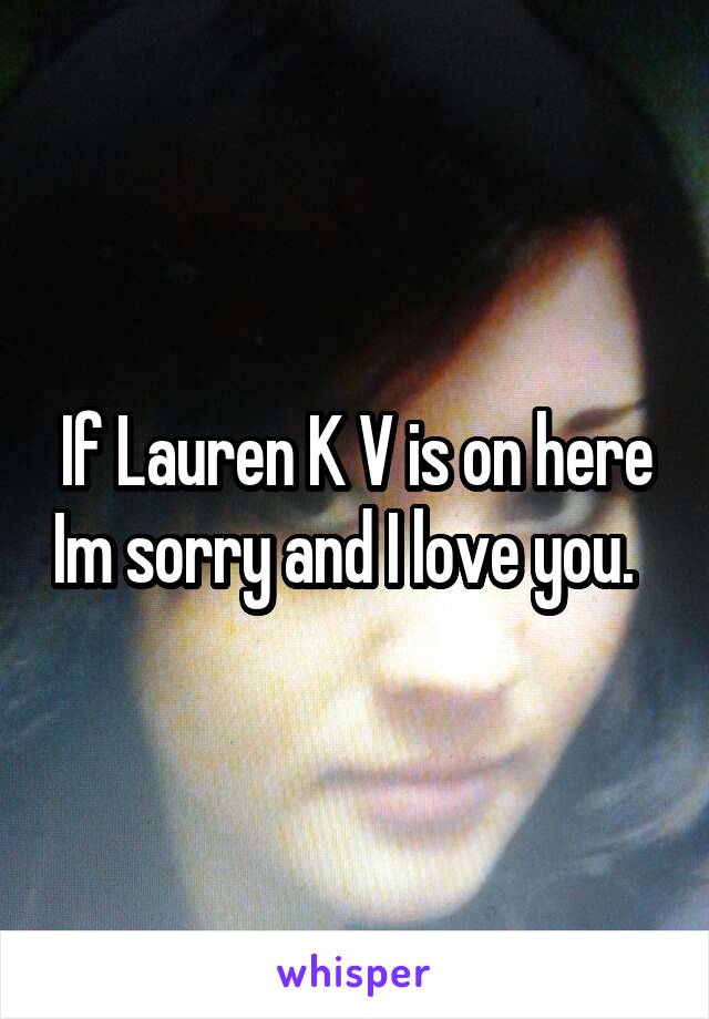 If Lauren K V is on here Im sorry and I love you.  