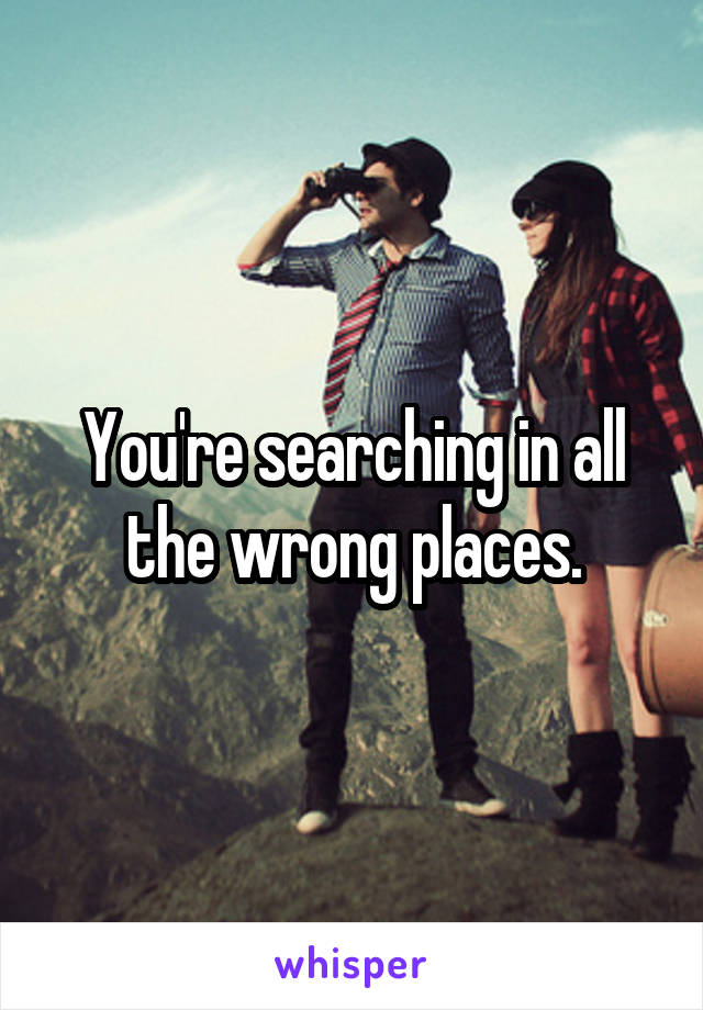 You're searching in all the wrong places.