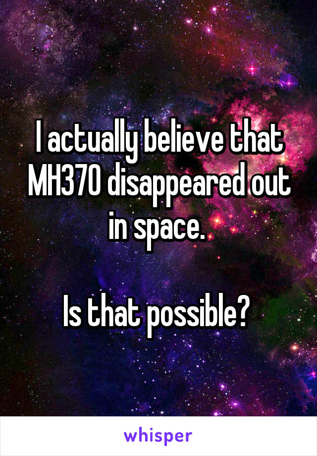 I actually believe that MH370 disappeared out in space. 

Is that possible? 