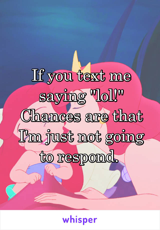 If you text me saying "lol!" Chances are that I'm just not going to respond. 