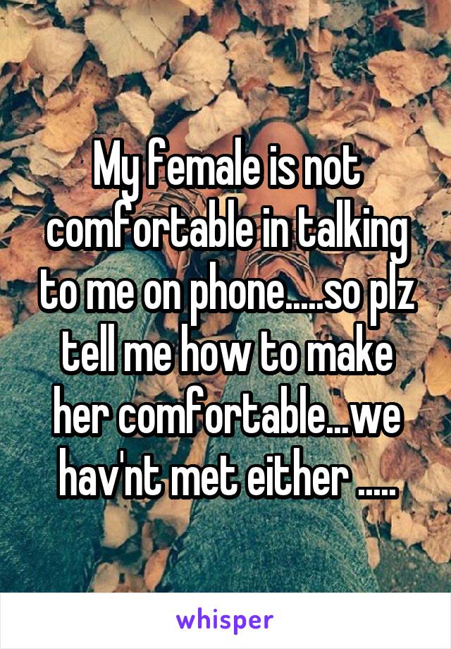 My female is not comfortable in talking to me on phone.....so plz tell me how to make her comfortable...we hav'nt met either .....