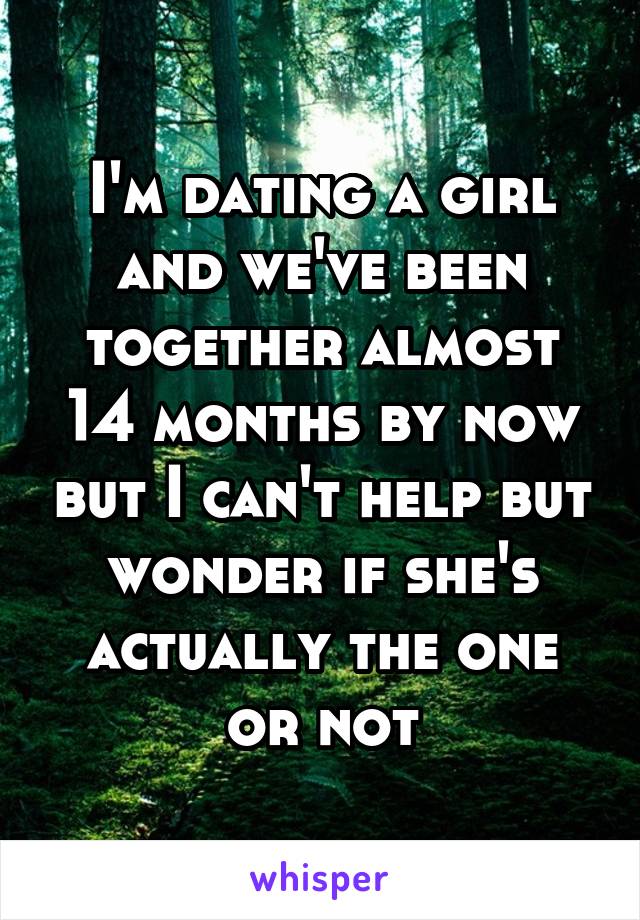 I'm dating a girl and we've been together almost 14 months by now but I can't help but wonder if she's actually the one or not