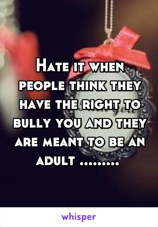 Hate it when people think they have the right to bully you and they are meant to be an adult ......... 