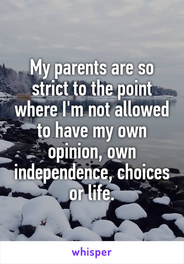 My parents are so strict to the point where I'm not allowed to have my own opinion, own independence, choices or life.