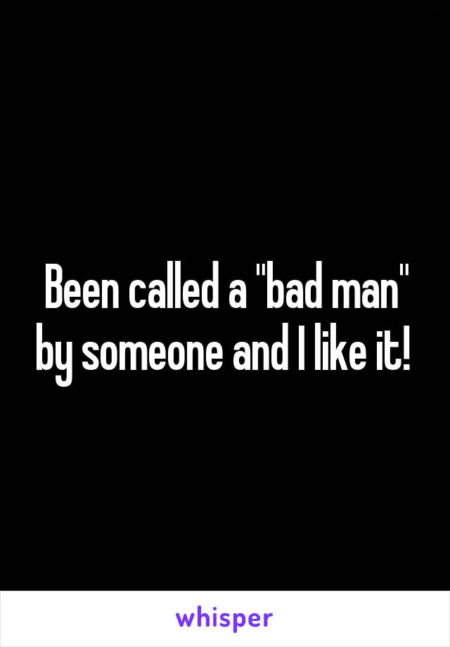 Been called a "bad man" by someone and I like it! 