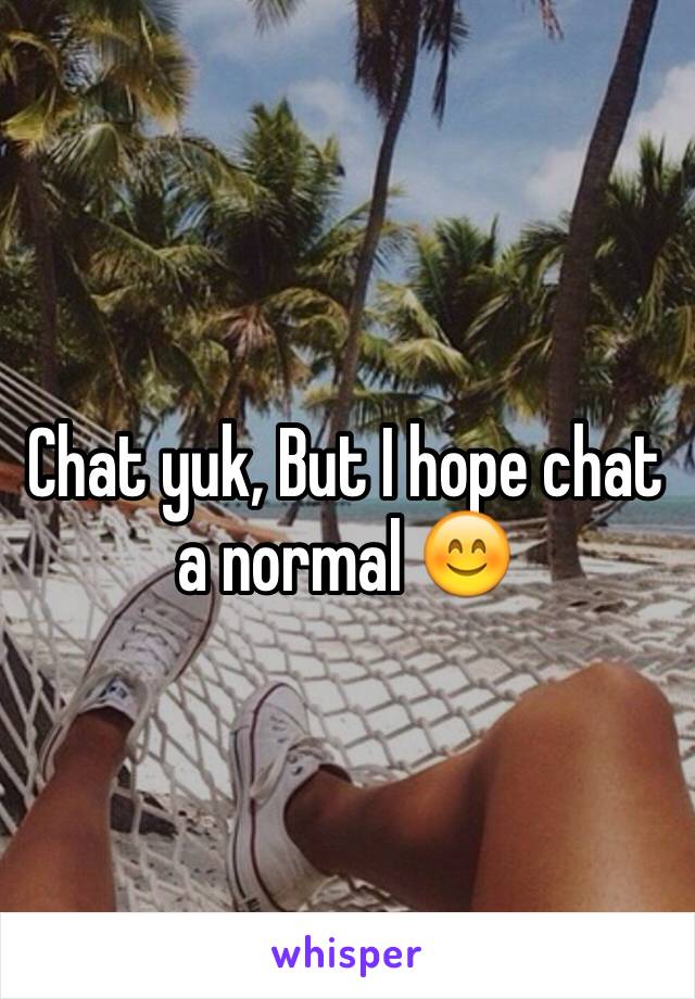 Chat yuk, But I hope chat a normal 😊