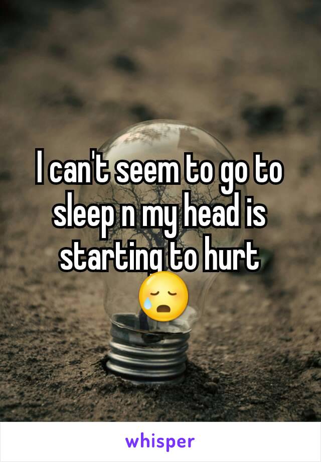 I can't seem to go to sleep n my head is starting to hurt
 😥