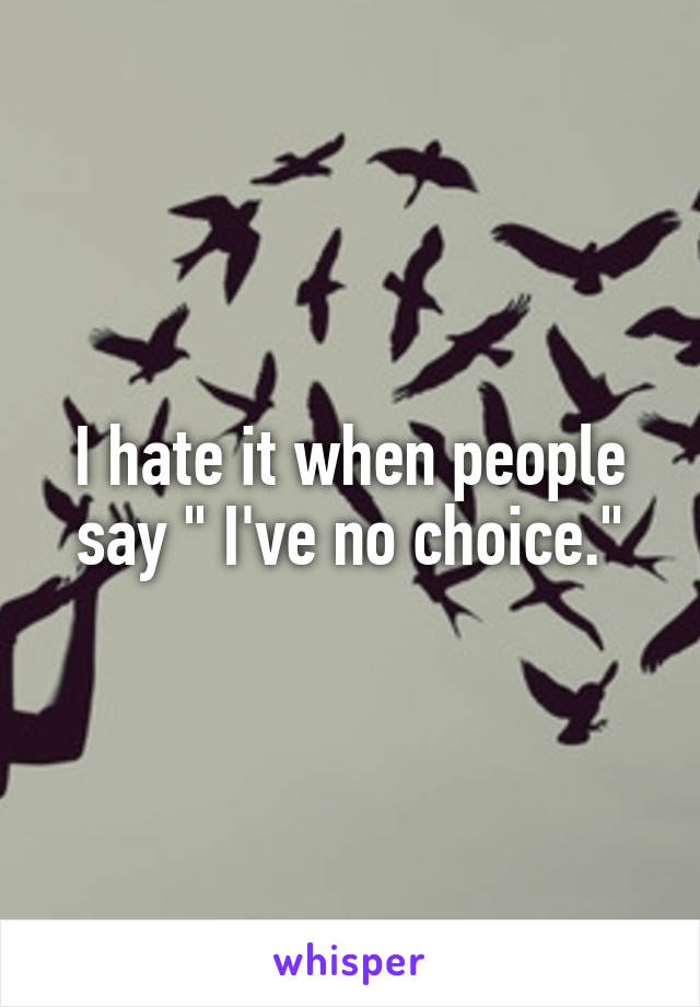 I hate it when people say " I've no choice."