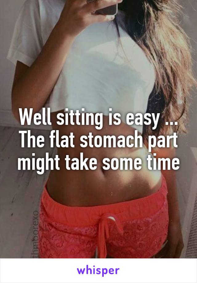 Well sitting is easy ... The flat stomach part might take some time