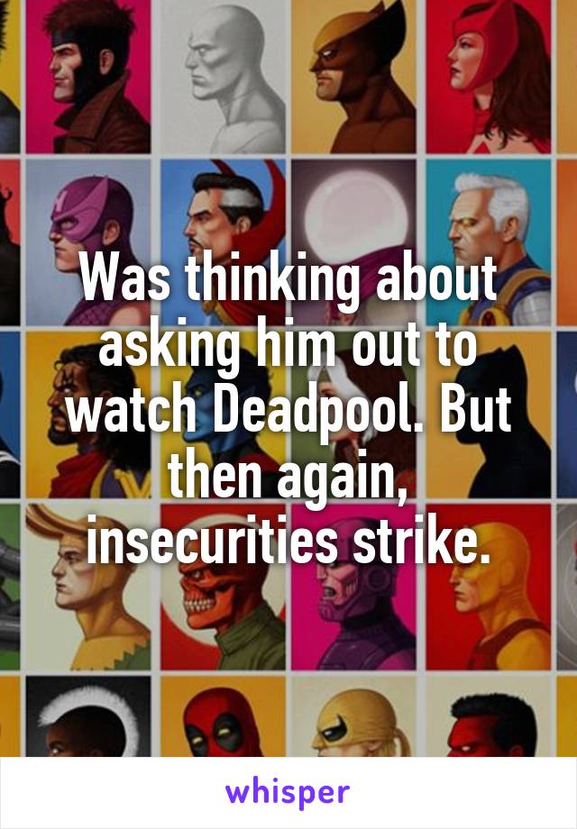 Was thinking about asking him out to watch Deadpool. But then again, insecurities strike.