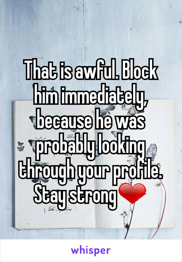 That is awful. Block him immediately, because he was probably looking through your profile. Stay strong❤