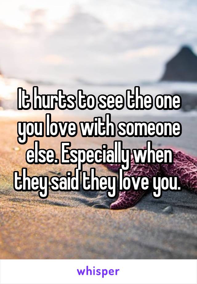 It hurts to see the one you love with someone else. Especially when they said they love you. 