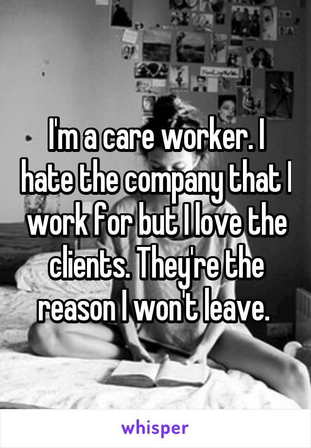 I'm a care worker. I hate the company that I work for but I love the clients. They're the reason I won't leave. 