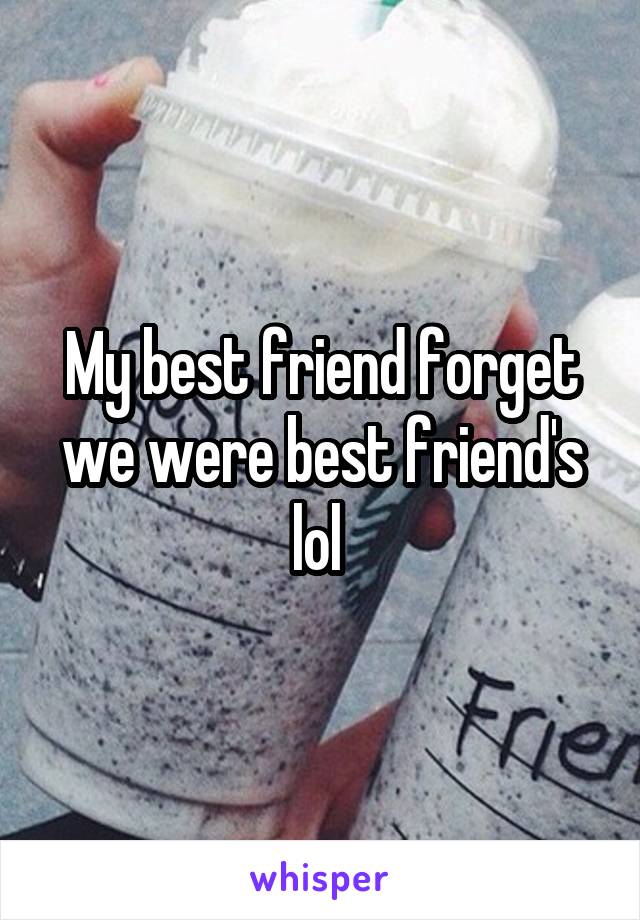 My best friend forget we were best friend's lol 