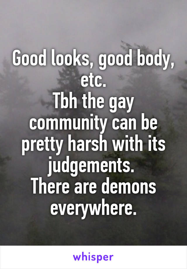 Good looks, good body, etc.
Tbh the gay community can be pretty harsh with its judgements. 
There are demons everywhere.